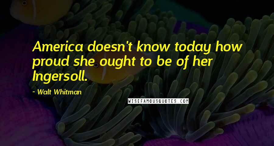 Walt Whitman Quotes: America doesn't know today how proud she ought to be of her Ingersoll.