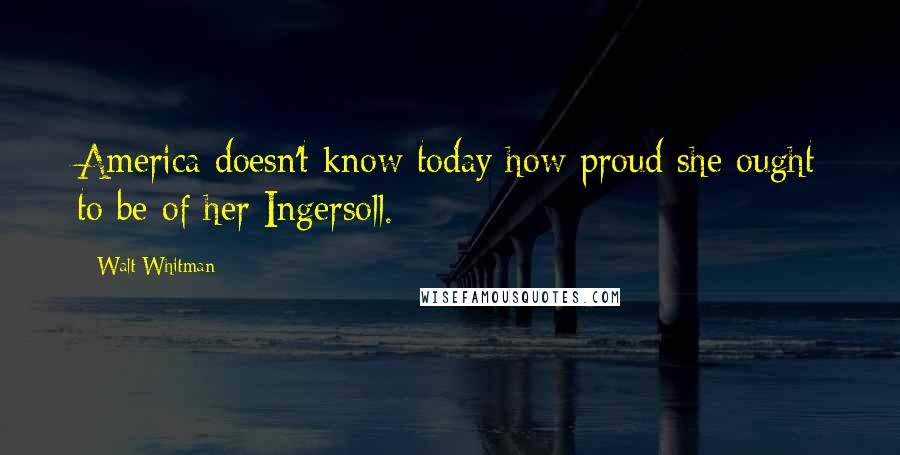 Walt Whitman Quotes: America doesn't know today how proud she ought to be of her Ingersoll.