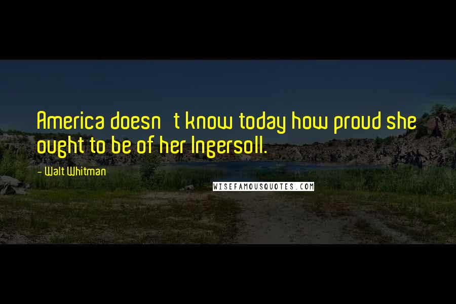 Walt Whitman Quotes: America doesn't know today how proud she ought to be of her Ingersoll.