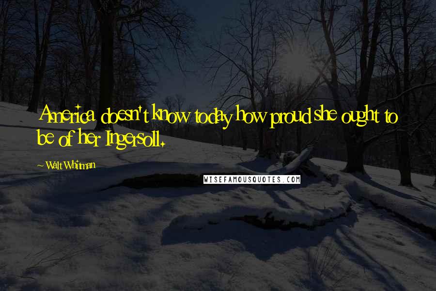 Walt Whitman Quotes: America doesn't know today how proud she ought to be of her Ingersoll.