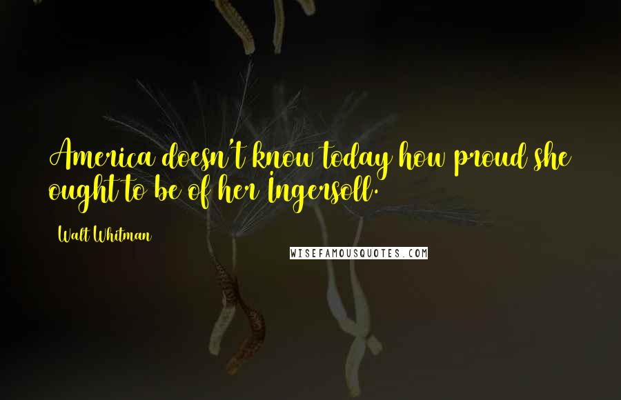 Walt Whitman Quotes: America doesn't know today how proud she ought to be of her Ingersoll.