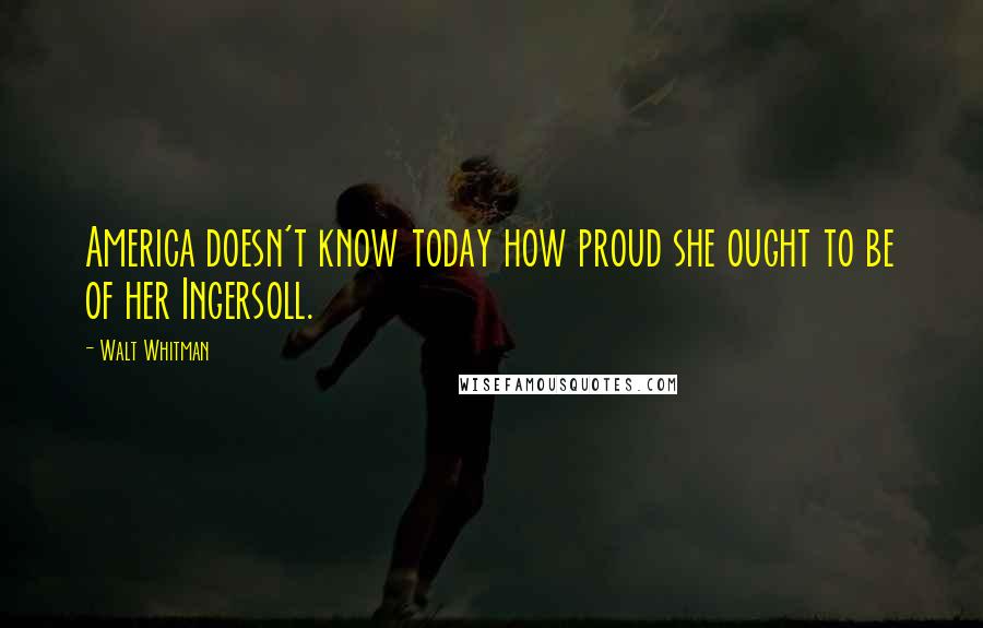 Walt Whitman Quotes: America doesn't know today how proud she ought to be of her Ingersoll.