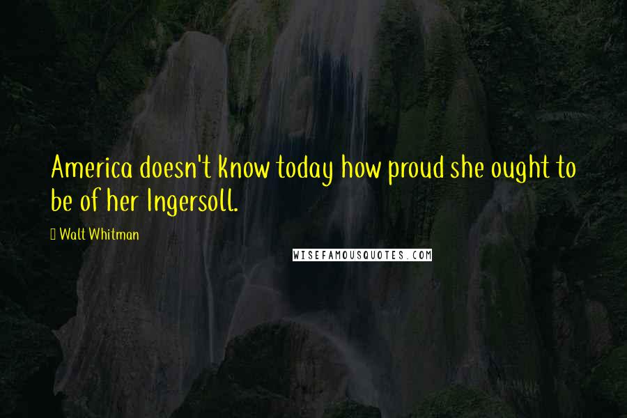Walt Whitman Quotes: America doesn't know today how proud she ought to be of her Ingersoll.