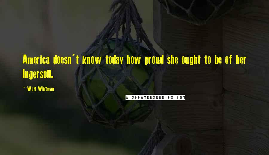 Walt Whitman Quotes: America doesn't know today how proud she ought to be of her Ingersoll.