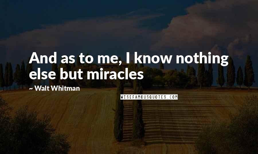 Walt Whitman Quotes: And as to me, I know nothing else but miracles