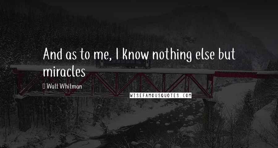 Walt Whitman Quotes: And as to me, I know nothing else but miracles