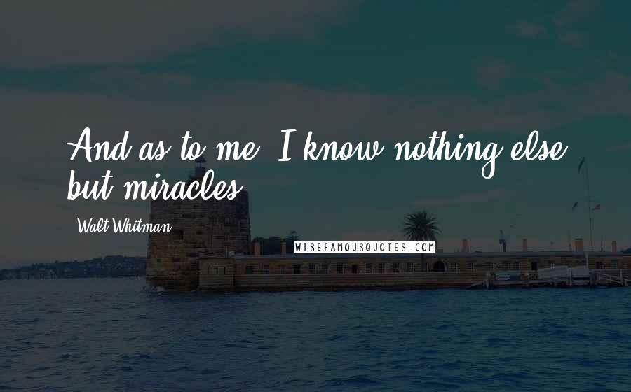 Walt Whitman Quotes: And as to me, I know nothing else but miracles