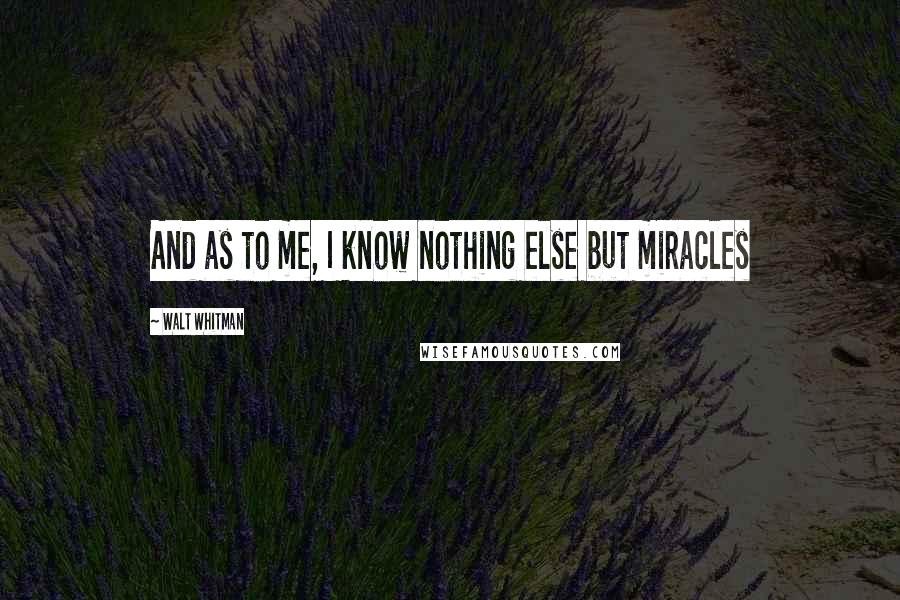 Walt Whitman Quotes: And as to me, I know nothing else but miracles