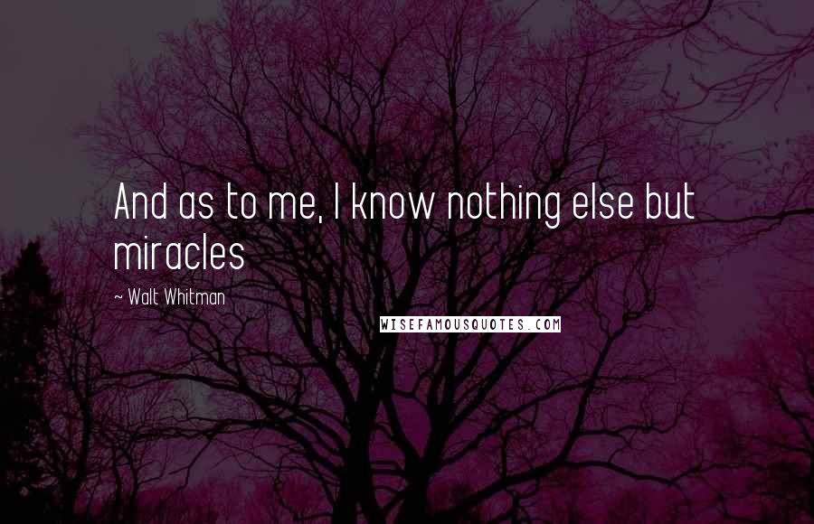 Walt Whitman Quotes: And as to me, I know nothing else but miracles