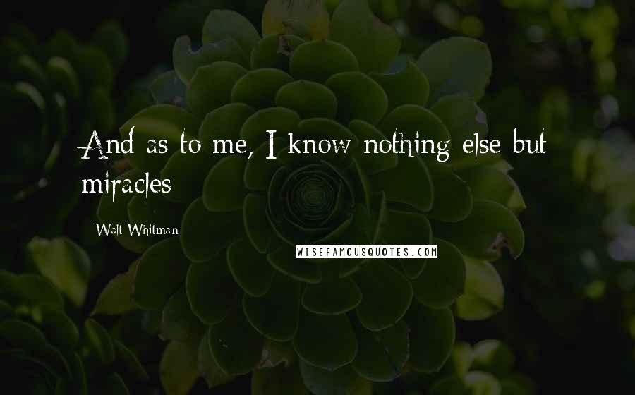 Walt Whitman Quotes: And as to me, I know nothing else but miracles