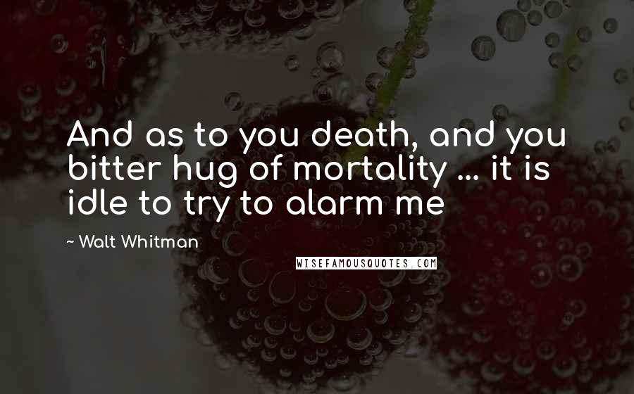 Walt Whitman Quotes: And as to you death, and you bitter hug of mortality ... it is idle to try to alarm me