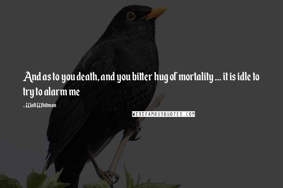 Walt Whitman Quotes: And as to you death, and you bitter hug of mortality ... it is idle to try to alarm me