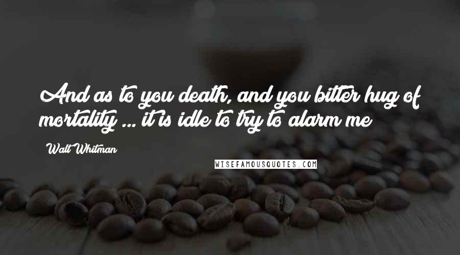 Walt Whitman Quotes: And as to you death, and you bitter hug of mortality ... it is idle to try to alarm me