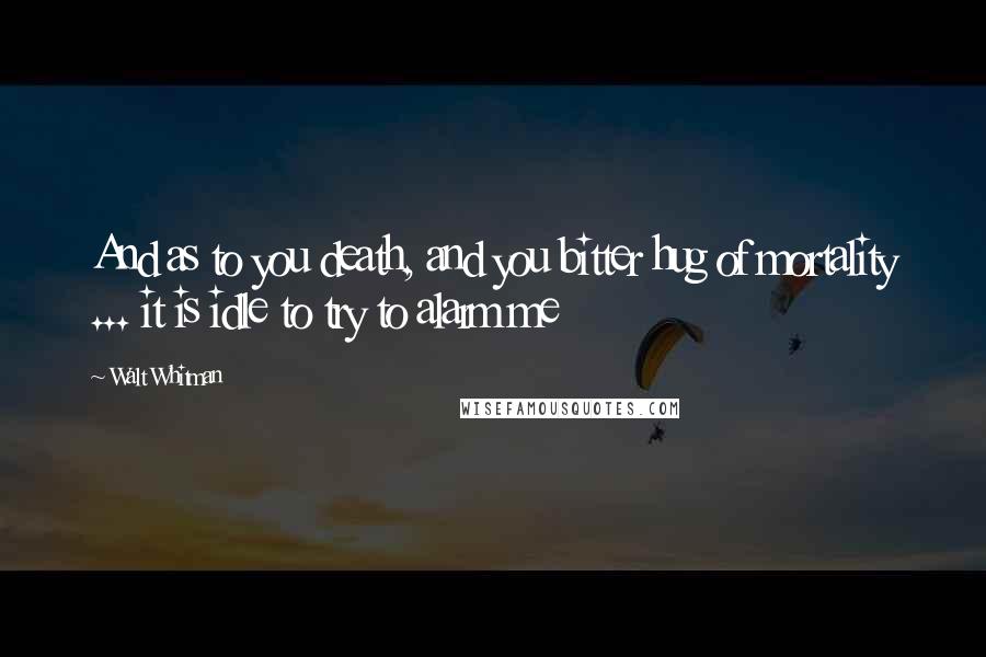 Walt Whitman Quotes: And as to you death, and you bitter hug of mortality ... it is idle to try to alarm me