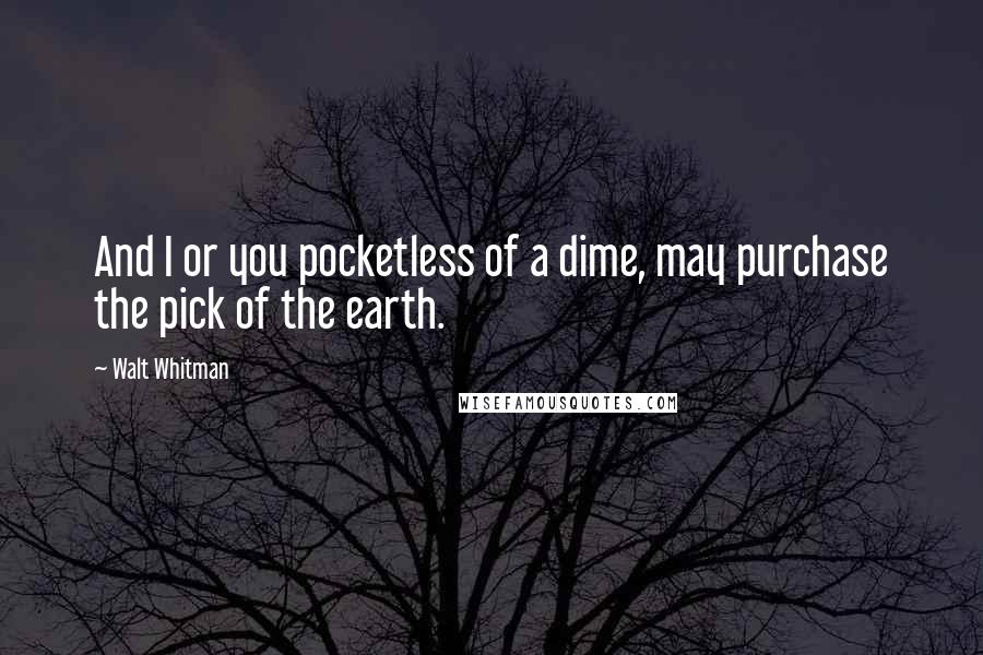 Walt Whitman Quotes: And I or you pocketless of a dime, may purchase the pick of the earth.