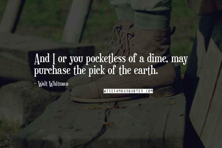 Walt Whitman Quotes: And I or you pocketless of a dime, may purchase the pick of the earth.