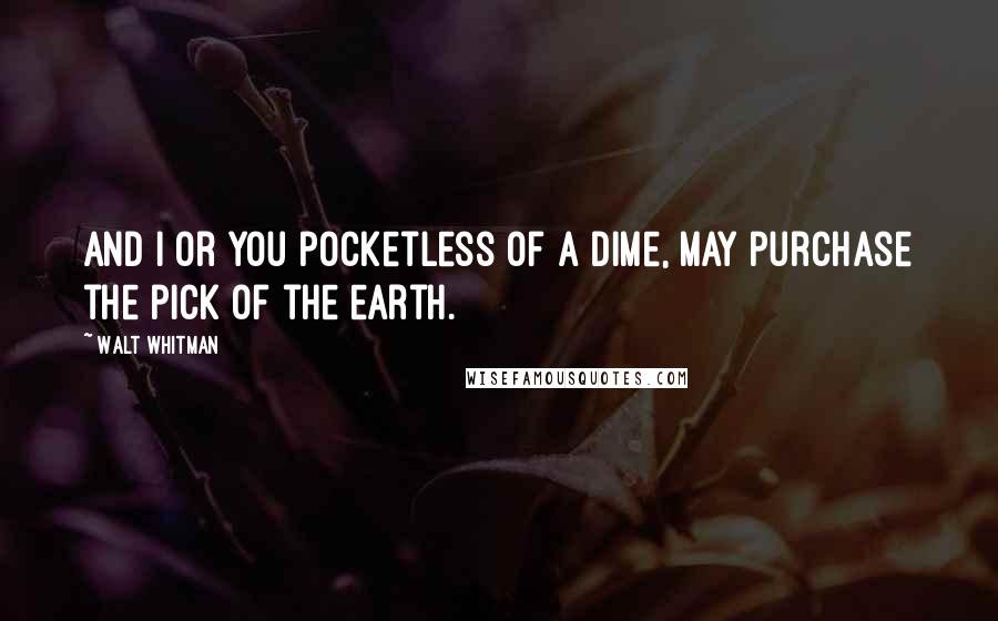 Walt Whitman Quotes: And I or you pocketless of a dime, may purchase the pick of the earth.