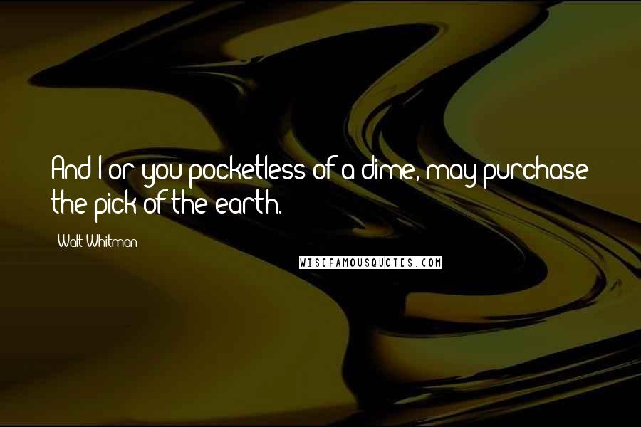 Walt Whitman Quotes: And I or you pocketless of a dime, may purchase the pick of the earth.