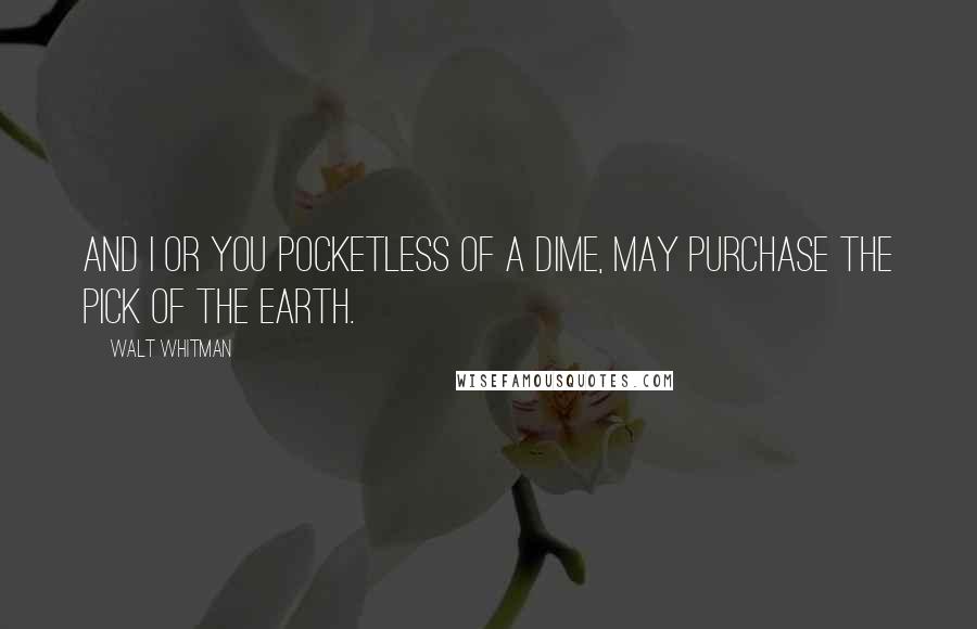 Walt Whitman Quotes: And I or you pocketless of a dime, may purchase the pick of the earth.