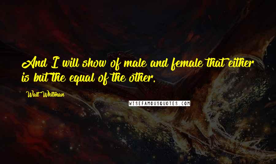 Walt Whitman Quotes: And I will show of male and female that either is but the equal of the other.