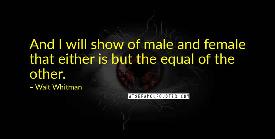 Walt Whitman Quotes: And I will show of male and female that either is but the equal of the other.