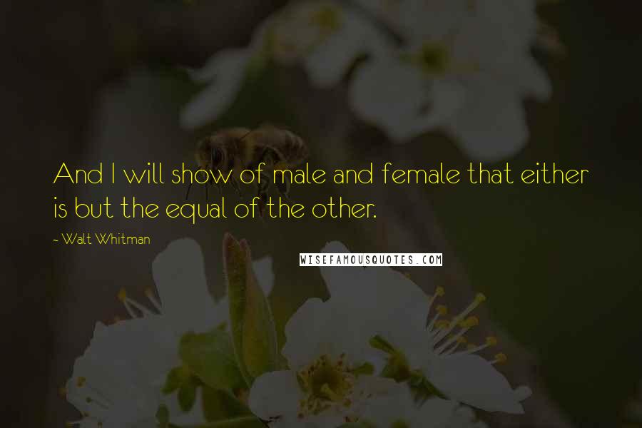 Walt Whitman Quotes: And I will show of male and female that either is but the equal of the other.