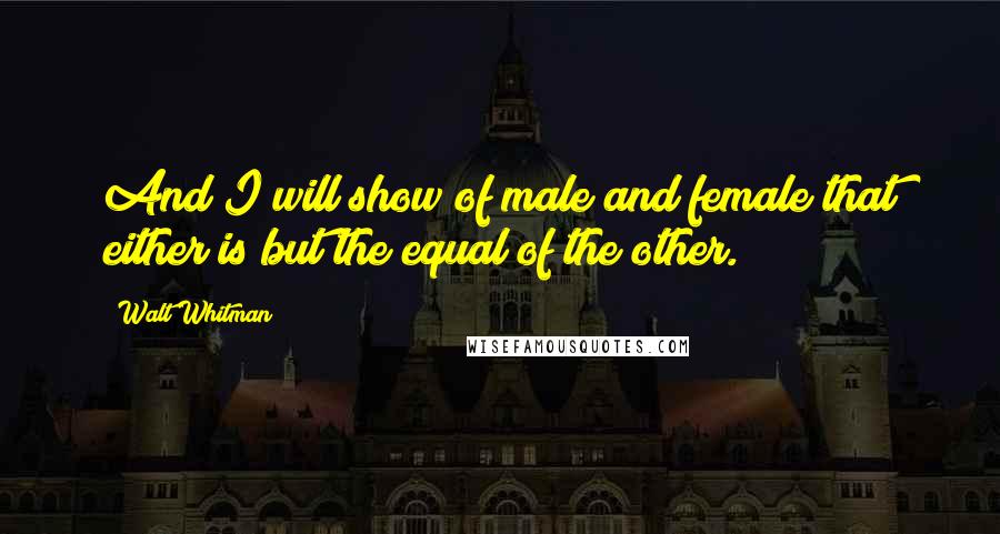 Walt Whitman Quotes: And I will show of male and female that either is but the equal of the other.