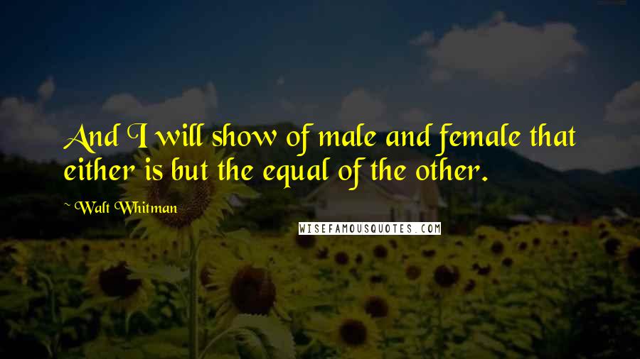 Walt Whitman Quotes: And I will show of male and female that either is but the equal of the other.