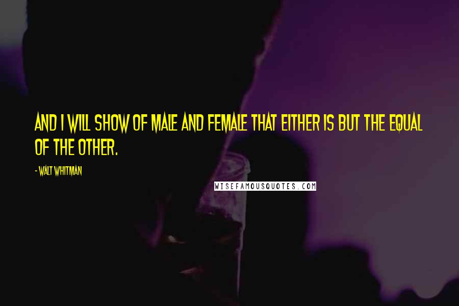 Walt Whitman Quotes: And I will show of male and female that either is but the equal of the other.