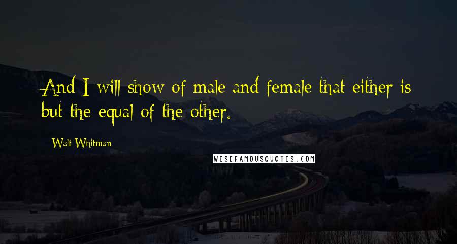 Walt Whitman Quotes: And I will show of male and female that either is but the equal of the other.