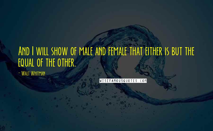 Walt Whitman Quotes: And I will show of male and female that either is but the equal of the other.