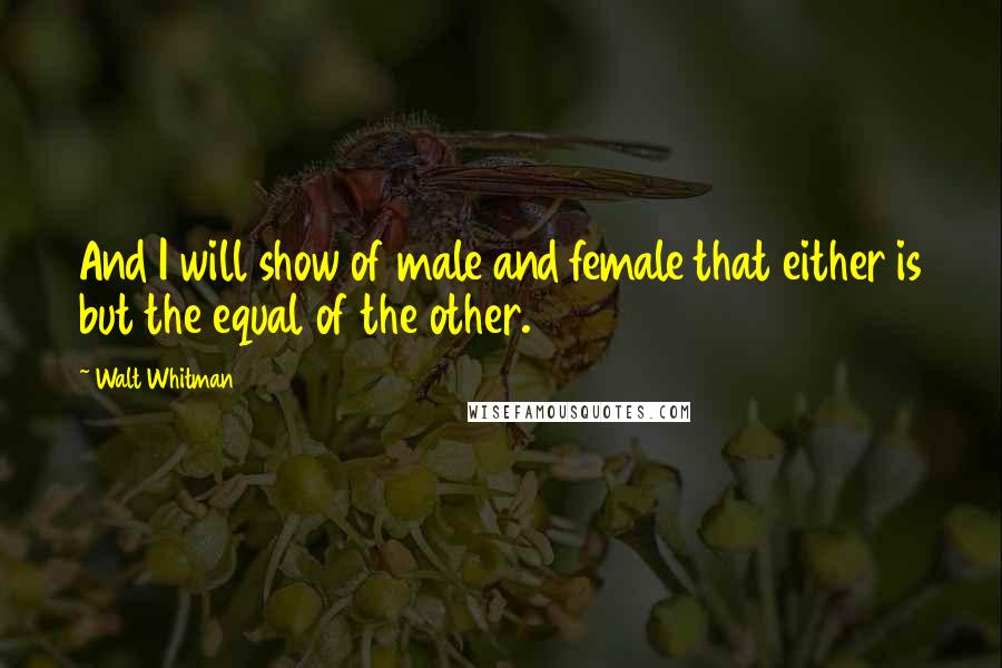 Walt Whitman Quotes: And I will show of male and female that either is but the equal of the other.