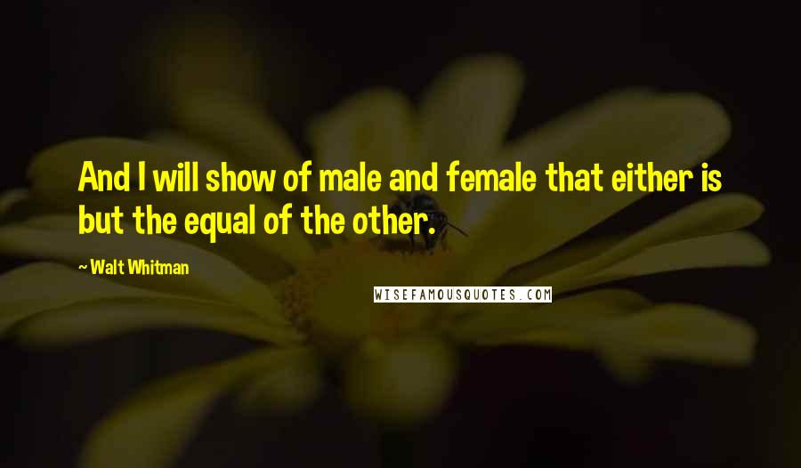 Walt Whitman Quotes: And I will show of male and female that either is but the equal of the other.