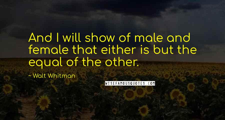 Walt Whitman Quotes: And I will show of male and female that either is but the equal of the other.