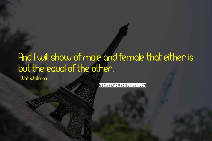 Walt Whitman Quotes: And I will show of male and female that either is but the equal of the other.