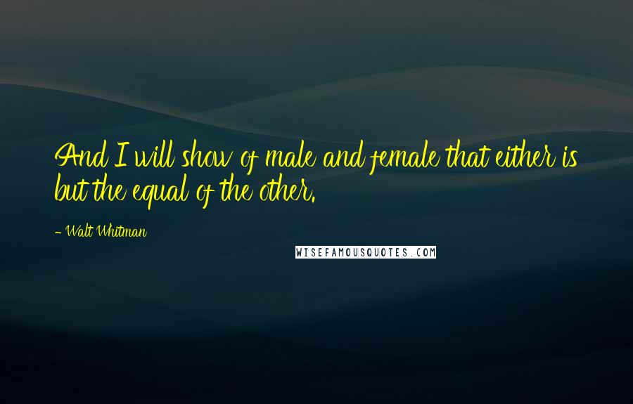 Walt Whitman Quotes: And I will show of male and female that either is but the equal of the other.