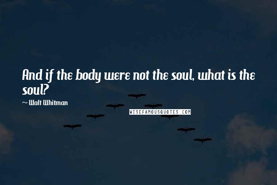 Walt Whitman Quotes: And if the body were not the soul, what is the soul?