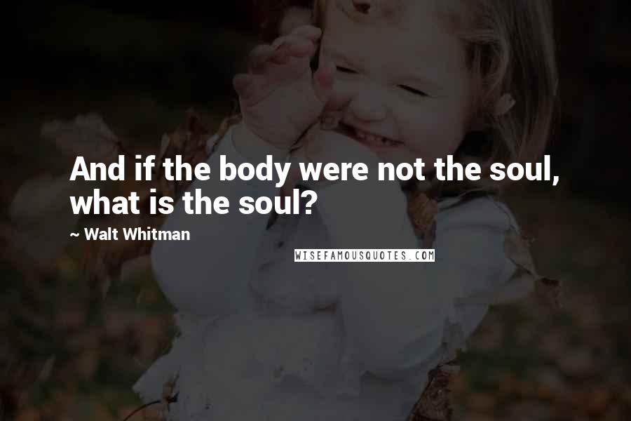 Walt Whitman Quotes: And if the body were not the soul, what is the soul?