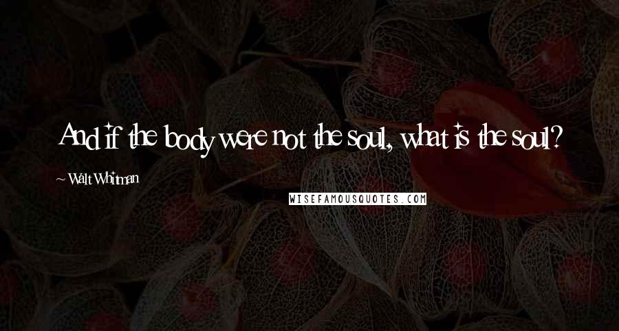 Walt Whitman Quotes: And if the body were not the soul, what is the soul?