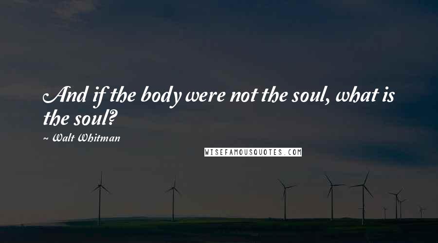 Walt Whitman Quotes: And if the body were not the soul, what is the soul?