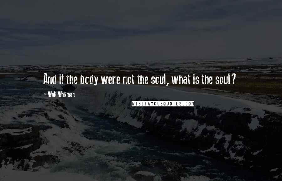 Walt Whitman Quotes: And if the body were not the soul, what is the soul?