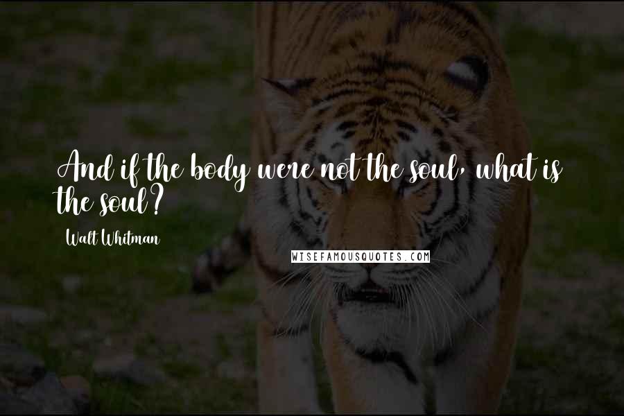 Walt Whitman Quotes: And if the body were not the soul, what is the soul?