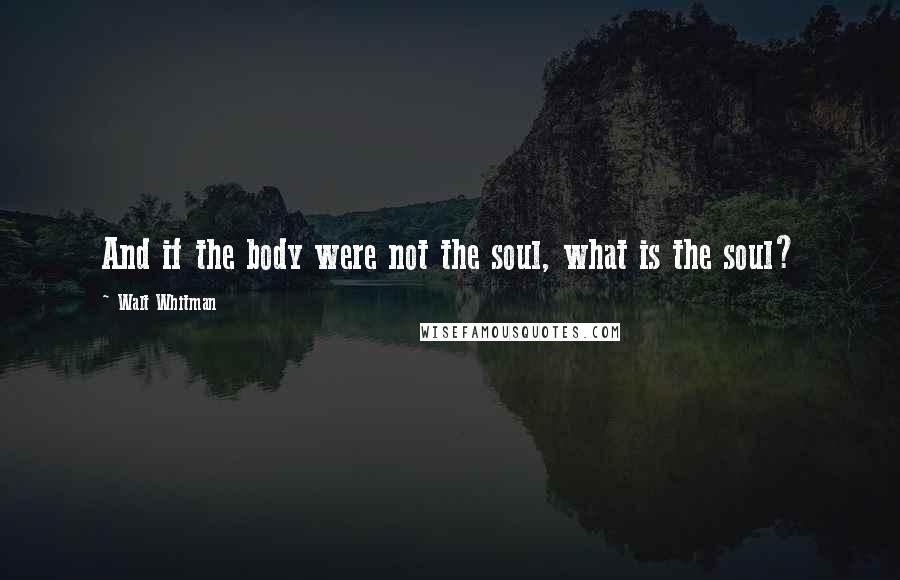 Walt Whitman Quotes: And if the body were not the soul, what is the soul?