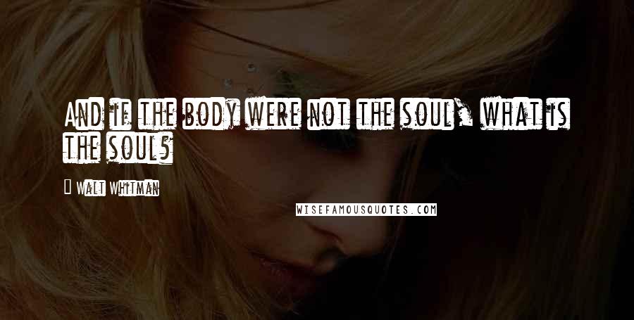 Walt Whitman Quotes: And if the body were not the soul, what is the soul?