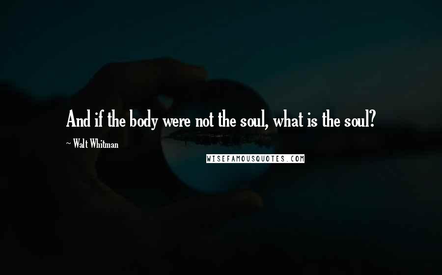 Walt Whitman Quotes: And if the body were not the soul, what is the soul?