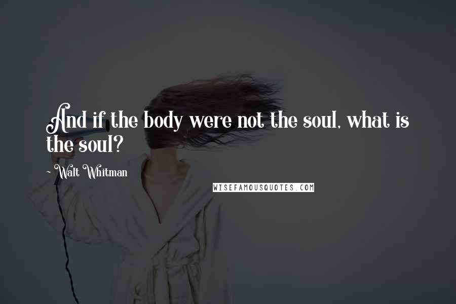 Walt Whitman Quotes: And if the body were not the soul, what is the soul?