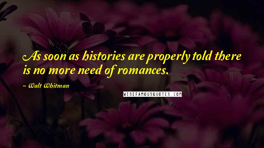 Walt Whitman Quotes: As soon as histories are properly told there is no more need of romances.