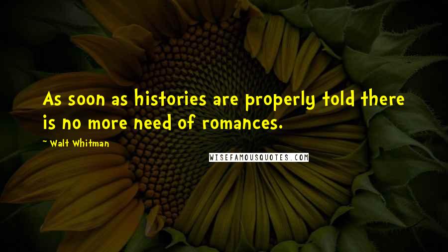 Walt Whitman Quotes: As soon as histories are properly told there is no more need of romances.