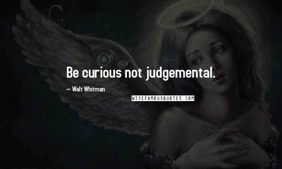 Walt Whitman Quotes: Be curious not judgemental.