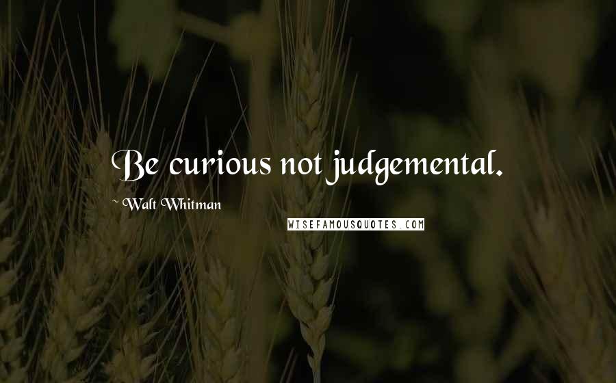 Walt Whitman Quotes: Be curious not judgemental.